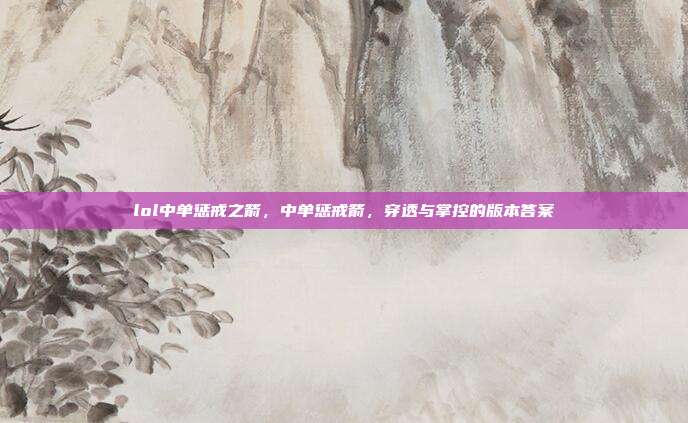 lol中单惩戒之箭,中单惩戒箭,穿透与掌控的版本答案