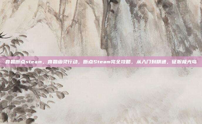 育碧断点steam，育碧幽灵行动，断点Steam完全攻略，从入门到精通，征服极光岛