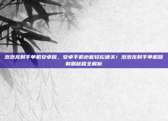 泡泡龙射手单机安卓版,安卓手机也能轻松通关!泡泡龙射手单机版制霸秘籍全解析
