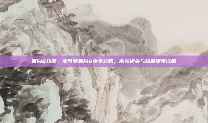 黑白2攻略,宝可梦黑白2完全攻略,高效通关与隐藏要素详解