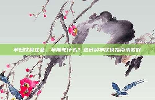 孕妇饮食注意,孕期吃什么?这份科学饮食指南请收好