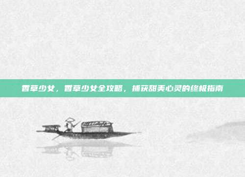 香草少女,香草少女全攻略,捕获甜美心灵的终极指南