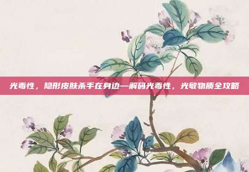 光毒性，隐形皮肤杀手在身边—解码光毒性，光敏物质全攻略