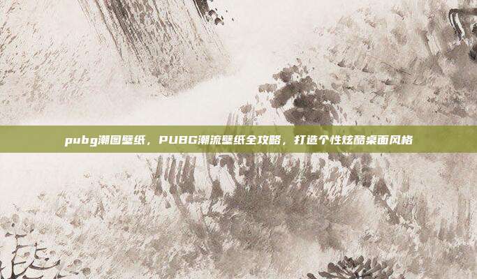pubg潮图壁纸,PUBG潮流壁纸全攻略,打造个性炫酷桌面风格
