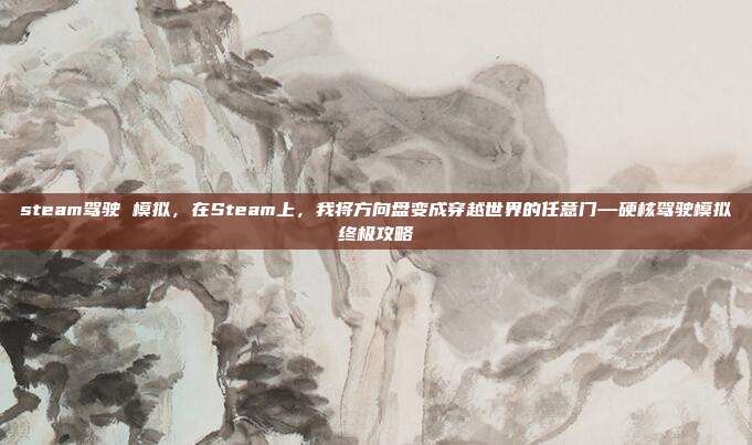 steam驾驶 模拟，在Steam上，我将方向盘变成穿越世界的任意门—硬核驾驶模拟终极攻略