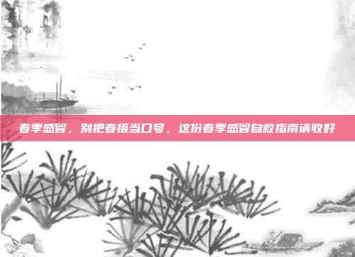 春季感冒,别把春捂当口号,这份春季感冒自救指南请收好