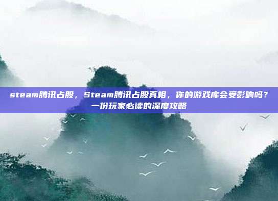 steam腾讯占股，Steam腾讯占股真相，你的游戏库会受影响吗？一份玩家必读的深度攻略