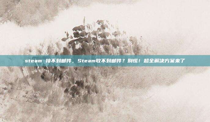 steam 接不到邮件，Steam收不到邮件？别慌！超全解决方案来了