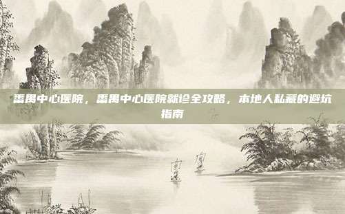 番禺中心医院,番禺中心医院就诊全攻略,本地人私藏的避坑指南