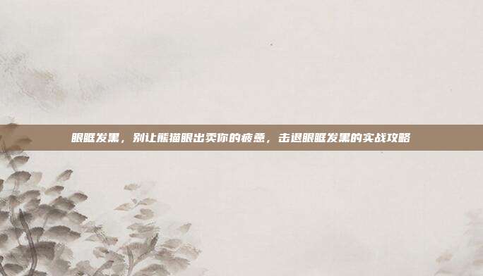 眼眶发黑,别让熊猫眼出卖你的疲惫,击退眼眶发黑的实战攻略
