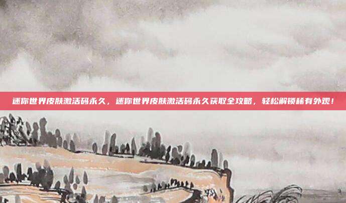 迷你世界皮肤激活码永久,迷你世界皮肤激活码永久获取全攻略,轻松解锁稀有外观!