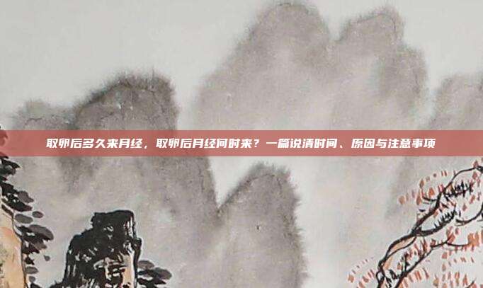 取卵后多久来月经，取卵后月经何时来？一篇说清时间、原因与注意事项