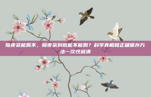 隔夜茶能喝不,隔夜茶到底能不能喝?科学真相和正确保存方法一次性说清