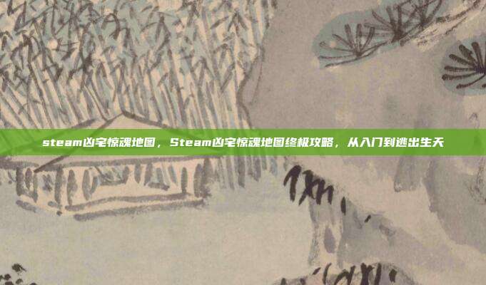 steam凶宅惊魂地图，Steam凶宅惊魂地图终极攻略，从入门到逃出生天