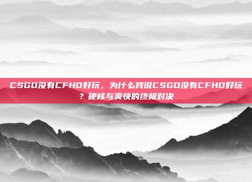 CSGO没有CFHD好玩，为什么我说CSGO没有CFHD好玩？硬核与爽快的终极对决