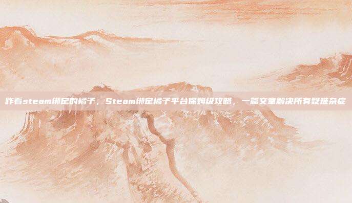 咋看steam绑定的橘子,Steam绑定橘子平台保姆级攻略,一篇文章解决所有疑难杂症