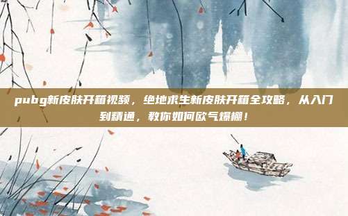 pubg新皮肤开箱视频,绝地求生新皮肤开箱全攻略,从入门到精通,教你如何欧气爆棚!