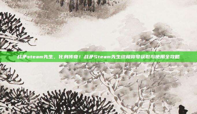 战矛steam先生,化身传奇!战矛Steam先生终极称号获取与使用全攻略