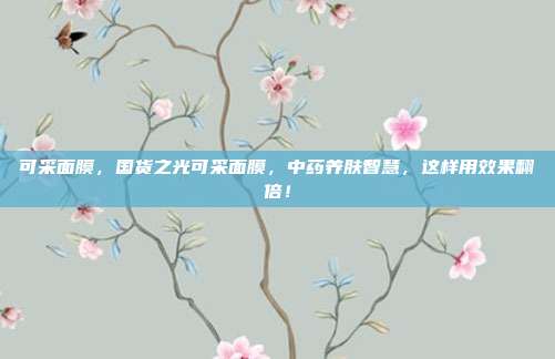 可采面膜，国货之光可采面膜，中药养肤智慧，这样用效果翻倍！