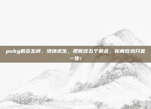 pubg机会怎样,绝地求生,把握这五个机会,你离吃鸡只差一步!