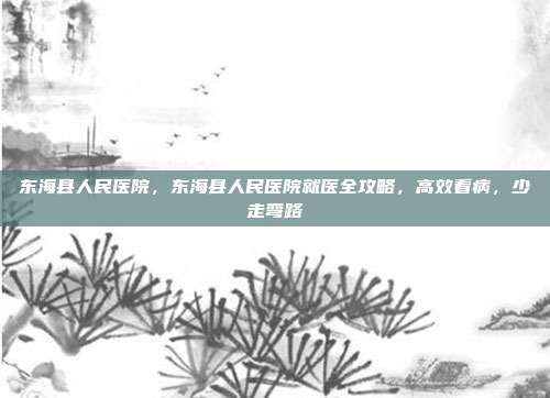 东海县人民医院,东海县人民医院就医全攻略,高效看病,少走弯路
