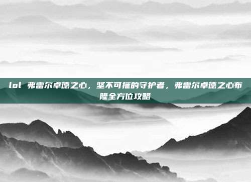 lol 弗雷尔卓德之心,坚不可摧的守护者,弗雷尔卓德之心布隆全方位攻略