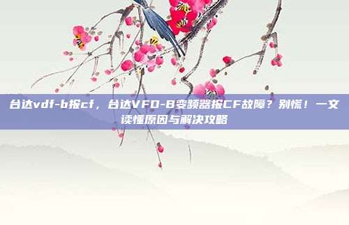 台达vdf-b报cf,台达VFD-B变频器报CF故障?别慌!一文读懂原因与解决攻略