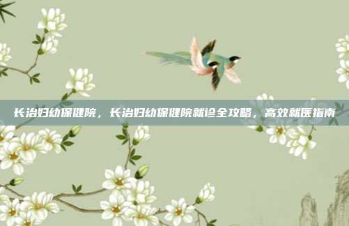 长治妇幼保健院,长治妇幼保健院就诊全攻略,高效就医指南