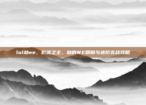 lol劫we,影流之主,劫的WE精髓与进阶实战攻略