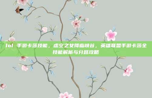 lol 手游卡莎技能,虚空之女降临峡谷,英雄联盟手游卡莎全技能解析与分路攻略