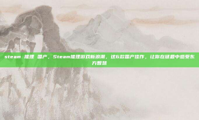steam 推理 国产,Steam推理游戏新浪潮,这6款国产佳作,让你在谜题中感受东方智慧
