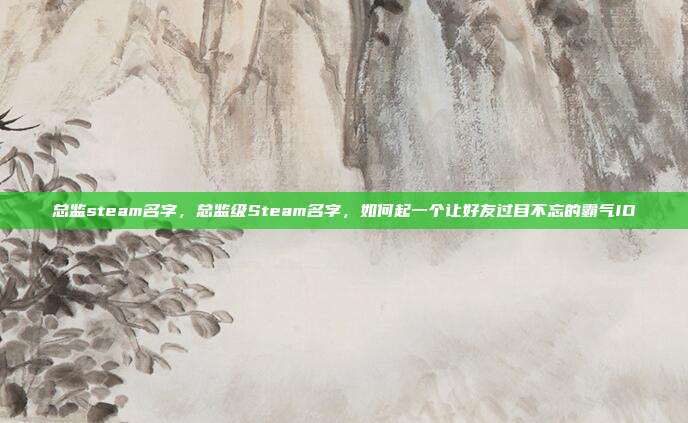 总监steam名字,总监级Steam名字,如何起一个让好友过目不忘的霸气ID