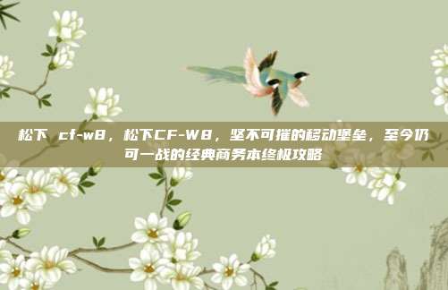 松下 cf-w8,松下CF-W8,坚不可摧的移动堡垒,至今仍可一战的经典商务本终极攻略