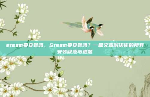 steam要安装吗,Steam要安装吗?一篇文章解决你的所有安装疑惑与难题