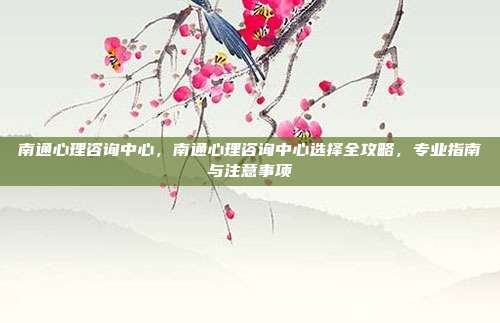 南通心理咨询中心,南通心理咨询中心选择全攻略,专业指南与注意事项