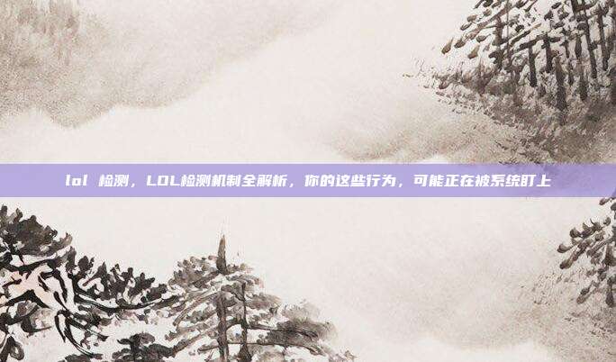 lol 检测,LOL检测机制全解析,你的这些行为,可能正在被系统盯上