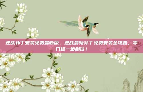 逆战补丁安装免费最新版,逆战最新补丁免费安装全攻略,零门槛一步到位!