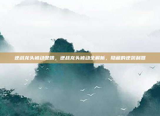 逆战龙头被动是啥,逆战龙头被动全解析,隐藏的逆袭利器