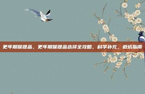 更年期保健品,更年期保健品选择全攻略,科学补充,避坑指南