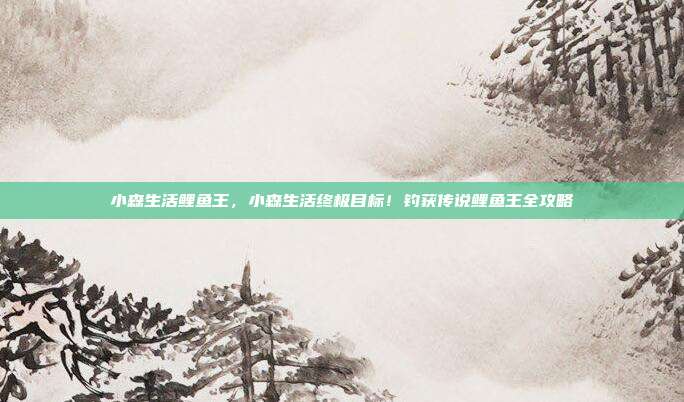 小森生活鲤鱼王,小森生活终极目标!钓获传说鲤鱼王全攻略