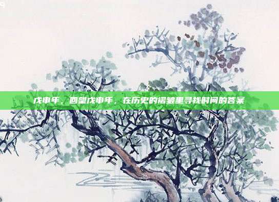 戊申年,回望戊申年,在历史的褶皱里寻找时间的答案