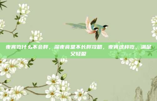 夜宵吃什么不会胖,深夜食堂不长胖攻略,夜宵这样吃,满足又轻盈