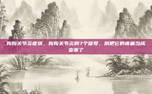 狗狗关节炎症状，狗狗关节炎的7个信号，别把它的疼痛当成变乖了