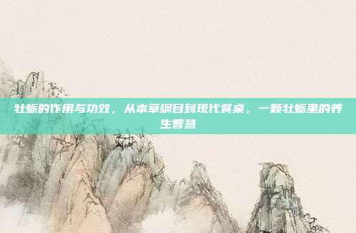 牡蛎的作用与功效,从本草纲目到现代餐桌,一颗牡蛎里的养生智慧