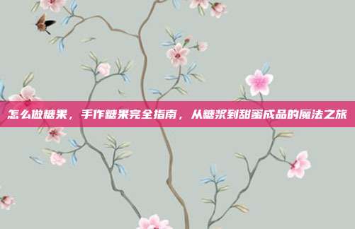 怎么做糖果,手作糖果完全指南,从糖浆到甜蜜成品的魔法之旅