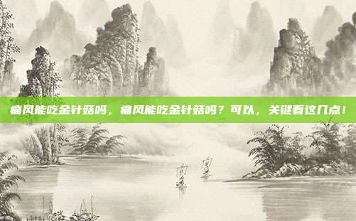 痛风能吃金针菇吗,痛风能吃金针菇吗?可以,关键看这几点!