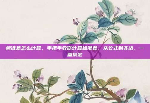 标准差怎么计算，手把手教你计算标准差，从公式到实战，一篇搞定