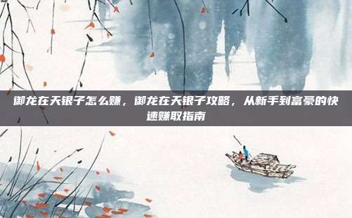 御龙在天银子怎么赚,御龙在天银子攻略,从新手到富豪的快速赚取指南