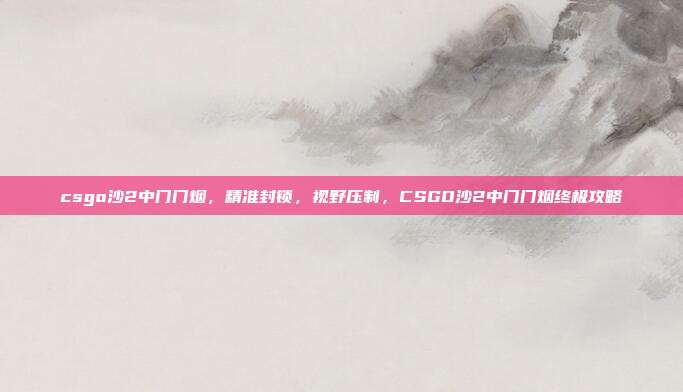 csgo沙2中门门烟,精准封锁,视野压制,CSGO沙2中门门烟终极攻略
