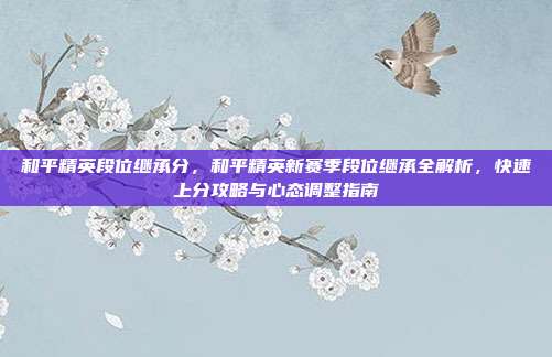 和平精英段位继承分,和平精英新赛季段位继承全解析,快速上分攻略与心态调整指南